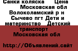 Санки коляска . › Цена ­ 2 500 - Московская обл., Волоколамский р-н, Сычево пгт Дети и материнство » Детский транспорт   . Московская обл.